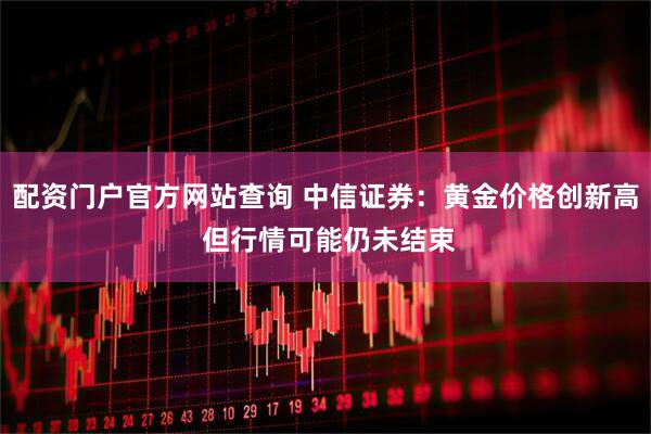 配资门户官方网站查询 中信证券：黄金价格创新高 但行情可能仍未结束