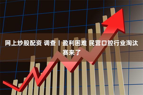 网上炒股配资 调查丨盈利困难 民营口腔行业淘汰赛来了