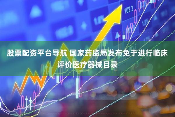 股票配资平台导航 国家药监局发布免于进行临床评价医疗器械目录