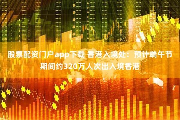 股票配资门户app下载 香港入境处：预计端午节期间约320万人次出入境香港