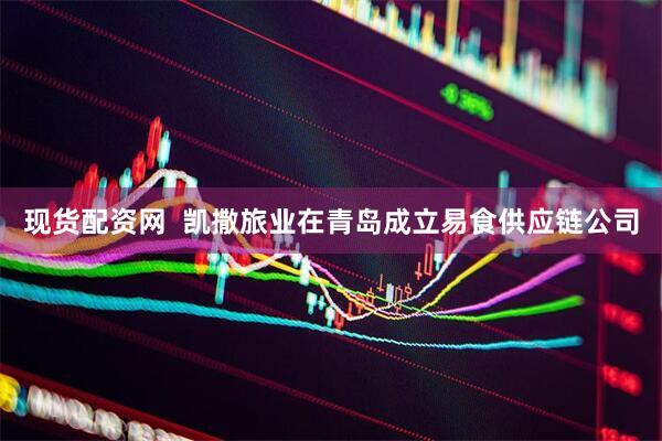 现货配资网  凯撒旅业在青岛成立易食供应链公司