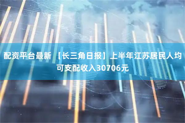 配资平台最新 【长三角日报】上半年江苏居民人均可支配收入30706元