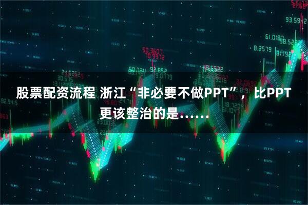 股票配资流程 浙江“非必要不做PPT”，比PPT更该整治的是……