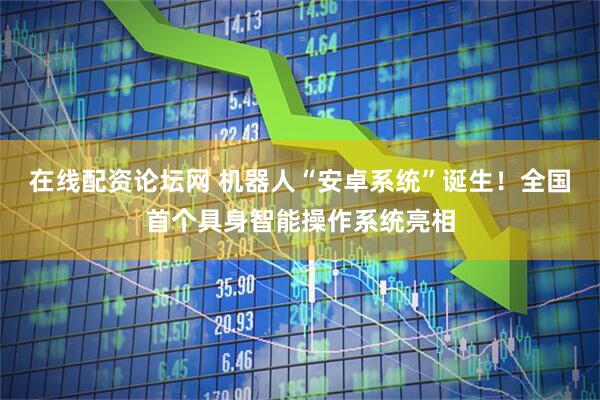 在线配资论坛网 机器人“安卓系统”诞生！全国首个具身智能操作系统亮相