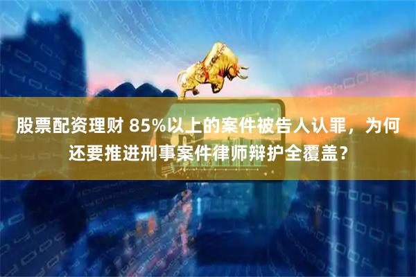 股票配资理财 85%以上的案件被告人认罪，为何还要推进刑事案件律师辩护全覆盖？