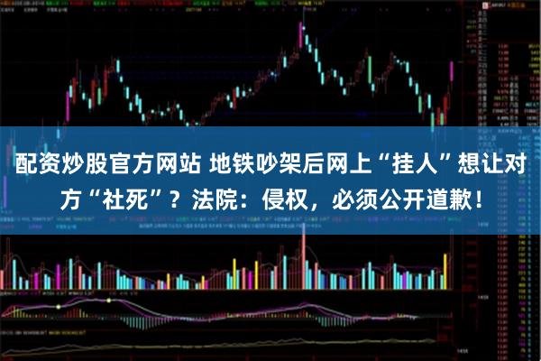 配资炒股官方网站 地铁吵架后网上“挂人”想让对方“社死”？法院：侵权，必须公开道歉！
