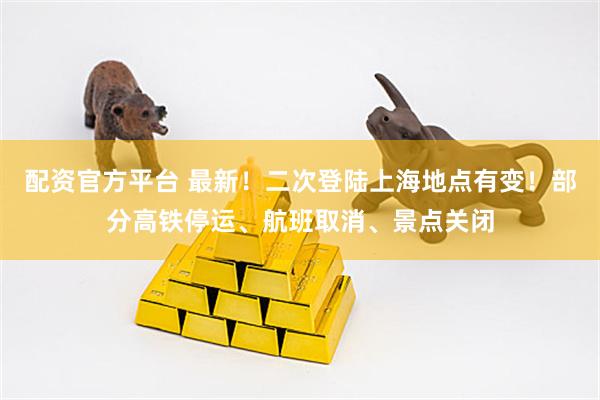 配资官方平台 最新！二次登陆上海地点有变！部分高铁停运、航班取消、景点关闭