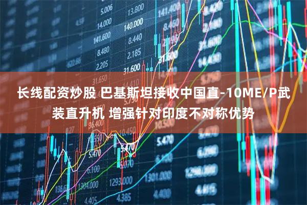 长线配资炒股 巴基斯坦接收中国直-10ME/P武装直升机 增强针对印度不对称优势