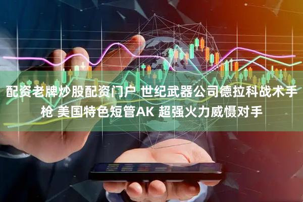 配资老牌炒股配资门户 世纪武器公司德拉科战术手枪 美国特色短管AK 超强火力威慑对手