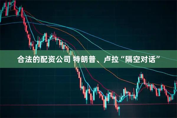 合法的配资公司 特朗普、卢拉“隔空对话”
