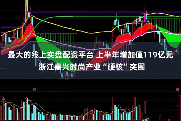最大的线上实盘配资平台 上半年增加值119亿元 浙江嘉兴时尚产业“硬核”突围
