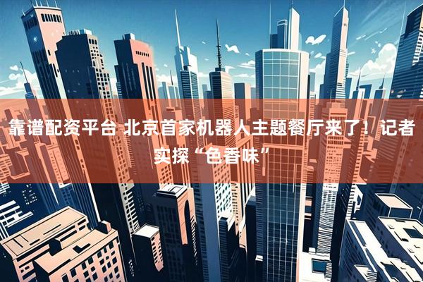 靠谱配资平台 北京首家机器人主题餐厅来了！记者实探“色香味”