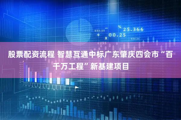 股票配资流程 智慧互通中标广东肇庆四会市“百千万工程”新基建项目