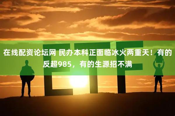 在线配资论坛网 民办本科正面临冰火两重天！有的反超985，有的生源招不满