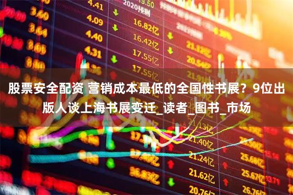 股票安全配资 营销成本最低的全国性书展？9位出版人谈上海书展变迁_读者_图书_市场