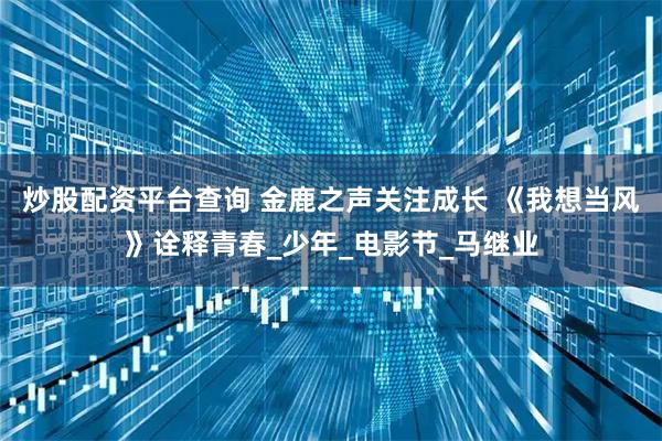 炒股配资平台查询 金鹿之声关注成长 《我想当风》诠释青春_少年_电影节_马继业