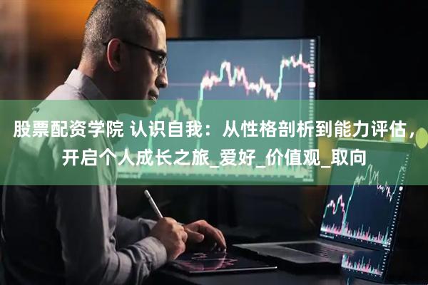 股票配资学院 认识自我：从性格剖析到能力评估，开启个人成长之旅_爱好_价值观_取向