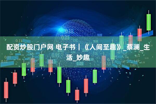 配资炒股门户网 电子书｜《人间至趣》_蔡澜_生活_妙趣