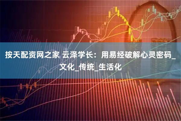 按天配资网之家 云泽学长：用易经破解心灵密码_文化_传统_生活化