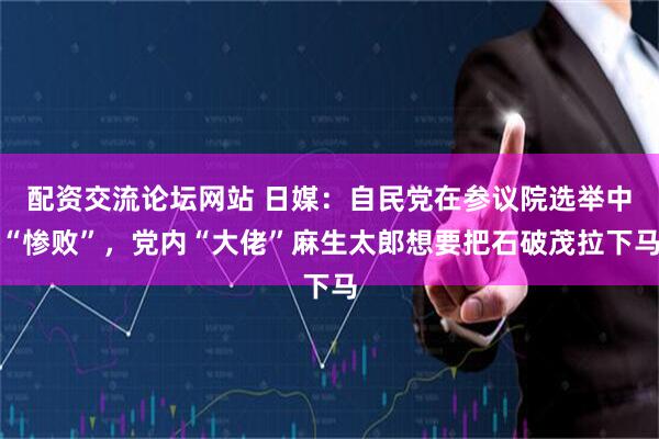 配资交流论坛网站 日媒：自民党在参议院选举中“惨败”，党内“大佬”麻生太郎想要把石破茂拉下马