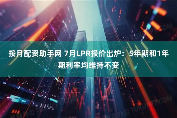 按月配资助手网 7月LPR报价出炉：5年期和1年期利率均维持不变
