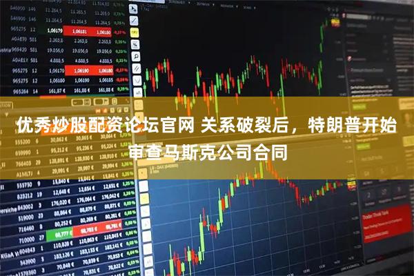 优秀炒股配资论坛官网 关系破裂后，特朗普开始审查马斯克公司合同