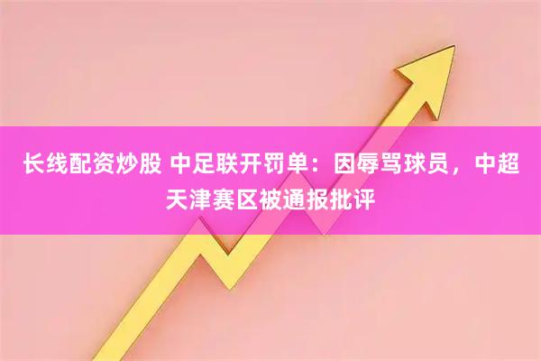 长线配资炒股 中足联开罚单：因辱骂球员，中超天津赛区被通报批评