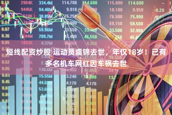 短线配资炒股 运动员虞锦去世，年仅18岁！已有多名机车网红因车祸去世