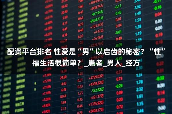 配资平台排名 性爱是“男”以启齿的秘密？“性”福生活很简单？_患者_男人_经方