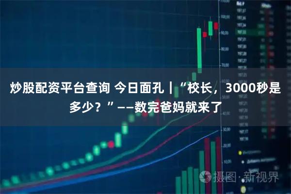 炒股配资平台查询 今日面孔｜“校长，3000秒是多少？”——数完爸妈就来了