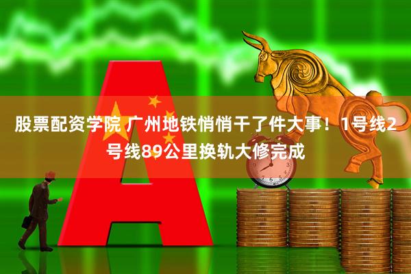 股票配资学院 广州地铁悄悄干了件大事！1号线2号线89公里换轨大修完成