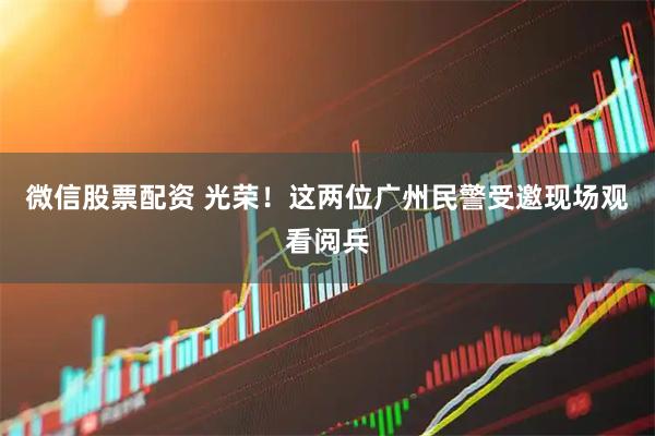 微信股票配资 光荣！这两位广州民警受邀现场观看阅兵