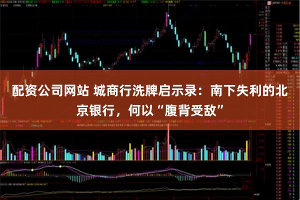 配资公司网站 城商行洗牌启示录：南下失利的北京银行，何以“腹背受敌”