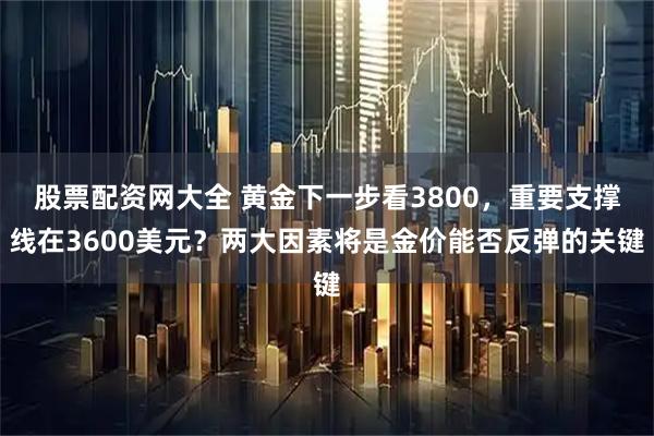 股票配资网大全 黄金下一步看3800，重要支撑线在3600美元？两大因素将是金价能否反弹的关键