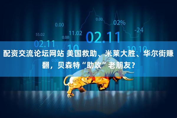 配资交流论坛网站 美国救助、米莱大胜、华尔街赚翻，贝森特“助攻”老朋友？