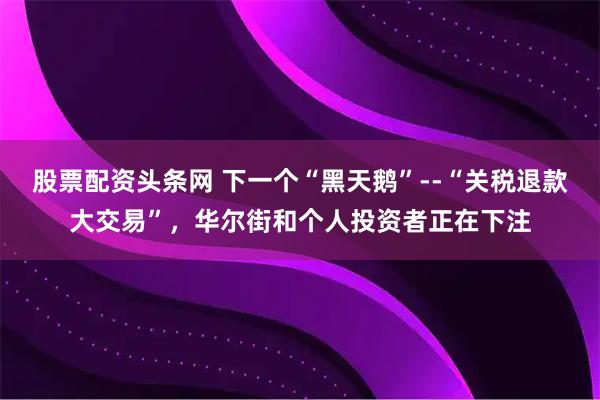股票配资头条网 下一个“黑天鹅”--“关税退款大交易”，华尔街和个人投资者正在下注