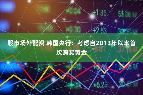 股市场外配资 韩国央行：考虑自2013年以来首次购买黄金