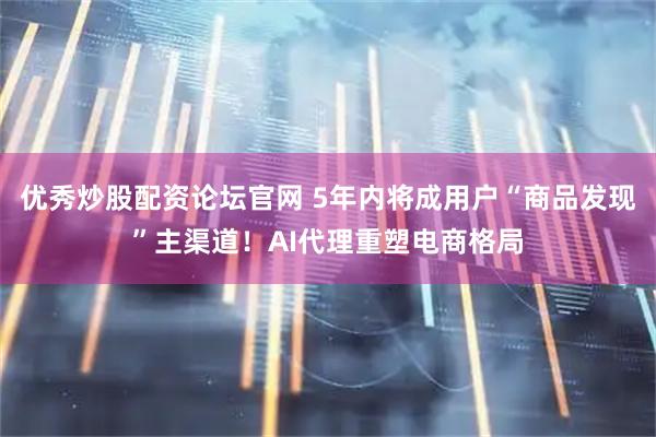 优秀炒股配资论坛官网 5年内将成用户“商品发现”主渠道！AI代理重塑电商格局