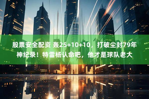 股票安全配资 轰25+10+10，打破尘封79年神纪录！特雷杨认命吧，他才是球队老大