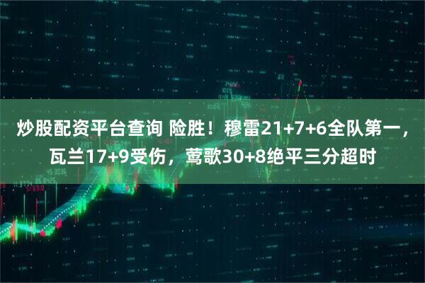 炒股配资平台查询 险胜！穆雷21+7+6全队第一，瓦兰17+9受伤，莺歌30+8绝平三分超时