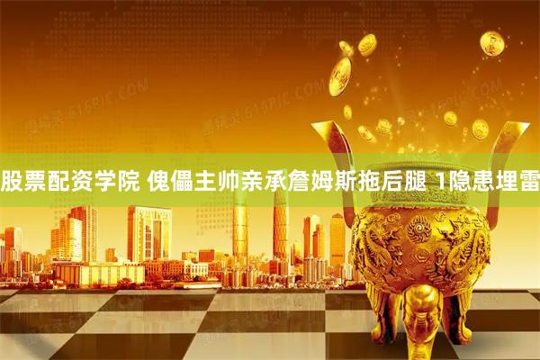 股票配资学院 傀儡主帅亲承詹姆斯拖后腿 1隐患埋雷