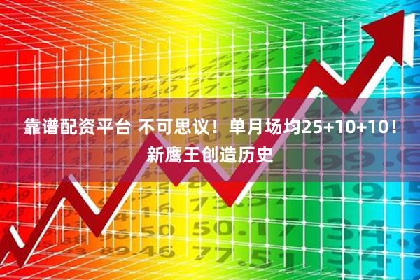 靠谱配资平台 不可思议！单月场均25+10+10！新鹰王创造历史