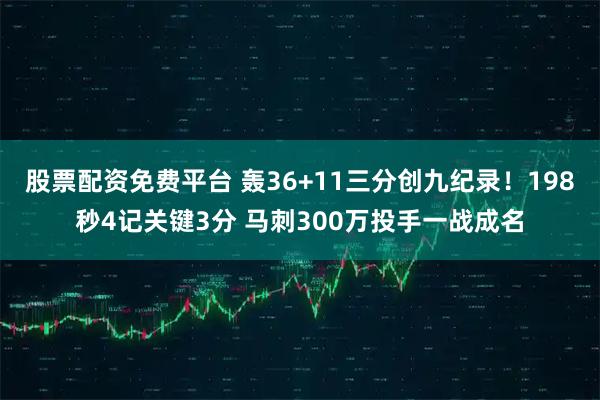 股票配资免费平台 轰36+11三分创九纪录！198秒4记关键3分 马刺300万投手一战成名