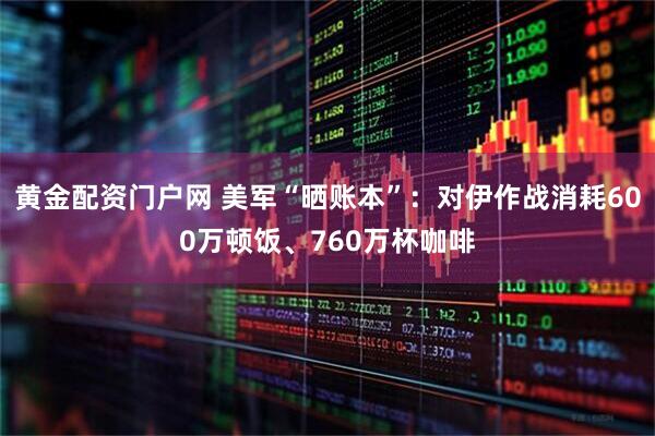 黄金配资门户网 美军“晒账本”：对伊作战消耗600万顿饭、760万杯咖啡