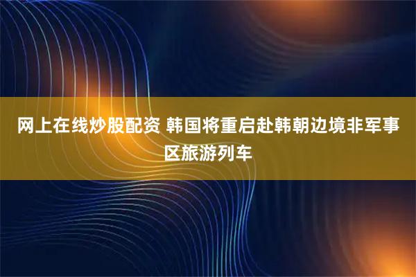 网上在线炒股配资 韩国将重启赴韩朝边境非军事区旅游列车