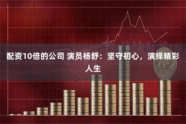 配资10倍的公司 演员杨舒：坚守初心，演绎精彩人生