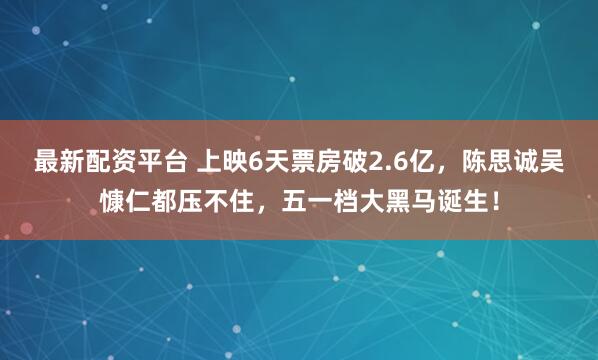 最新配资平台 上映6天票房破2.6亿，陈思诚吴慷仁都压不住，五一档大黑马诞生！