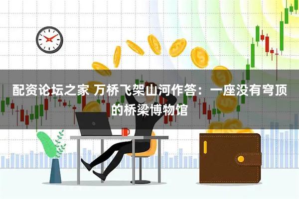 配资论坛之家 万桥飞架山河作答：一座没有穹顶的桥梁博物馆