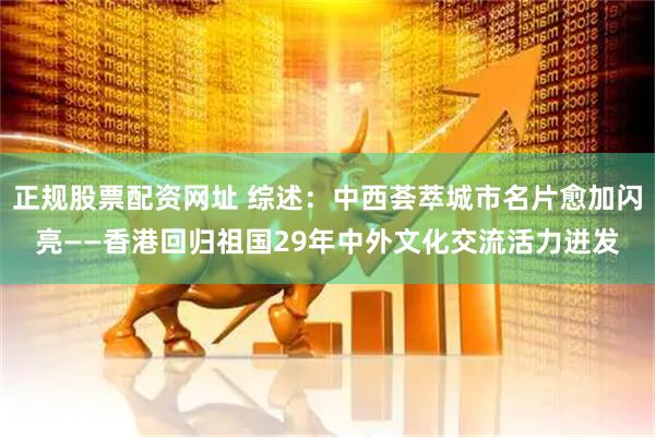 正规股票配资网址 综述：中西荟萃城市名片愈加闪亮——香港回归祖国29年中外文化交流活力迸发
