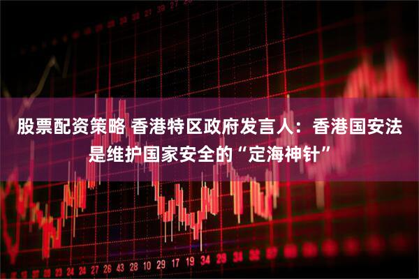 股票配资策略 香港特区政府发言人：香港国安法是维护国家安全的“定海神针”